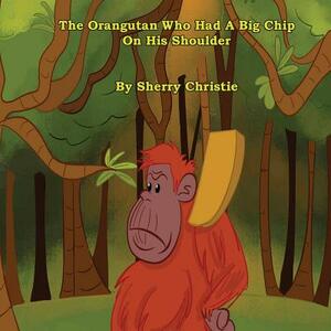 The Orangutan Who Had A Big Chip On His Shoulder by Sherry Christie