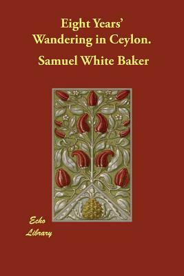 Eight Years' Wandering in Ceylon. by Samuel White Baker