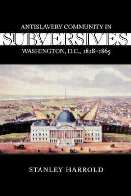 Subversives: Antislavery Community in Washington, D.C., 1828--1865 by Stanley C. Harrold