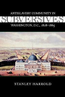 Subversives: Antislavery Community in Washington, D.C., 1828--1865 by Stanley C. Harrold