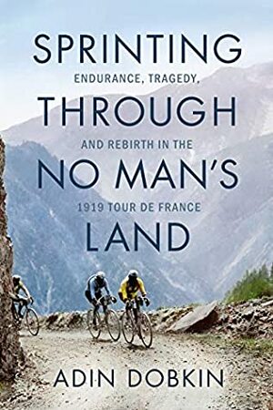 Sprinting Through No Man's Land: Endurance, Tragedy, and Rebirth in the 1919 Tour de France by Adin Dobkin