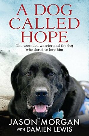 A Dog Called Hope: The wounded warrior and the dog who dared to love him by Jason Morgan, Damien Lewis