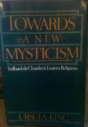 Towards a New Mysticism: Teilhard de Chardin and Eastern Religions by Ursula King