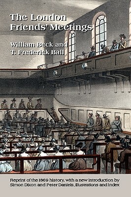 The London Friends' Meetings: Showing the Rise of the Society of Friends in London by William Beck, Thomas Frederick Ball