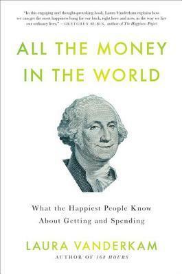 All the Money in the World: What the Happiest People Know about Getting and Spending by Laura Vanderkam