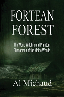 Fortean Forest: The Weird Wildlife and Phantom Phenomena of the Maine Woods by Al Michaud