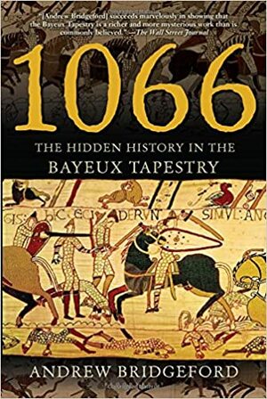 1066: The Hidden History in the Bayeux Tapestry by Andrew Bridgeford