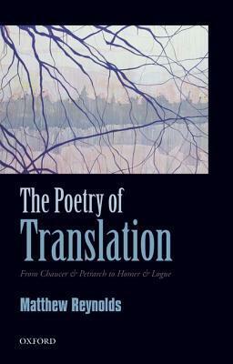 The Poetry of Translation: From Chaucer & Petrarch to Homer & Logue by Matthew Reynolds