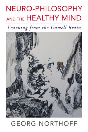 Neuro-Philosophy and the Healthy Mind: Learning from the Unwell Brain by Georg Northoff