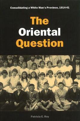 The Oriental Question: Consolidating a White Man's Province, 1914-41 by Patricia E. Roy