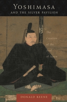 Yoshimasa and the Silver Pavilion: The Creation of the Soul of Japan by Donald Keene
