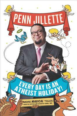 Every Day Is an Atheist Holiday!: More Magical Tales from the Bestselling Author of God, No! by Penn Jillette