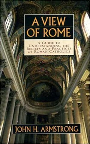 View of Rome: A Guide to Understanding the Beliefs and Practices of Roman Catholics by John H. Armstrong