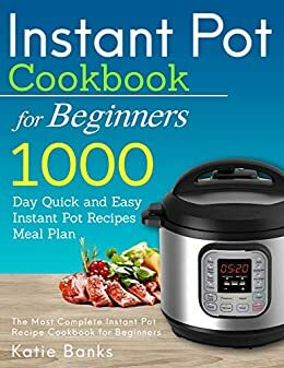 Instant Pot Cookbook for Beginners: 1000 Day Quick and Easy Instant Pot Recipes Meal Plan: The Most Complete Instant Pot Recipe Cookbook for Beginners ... Instant Pot Pressure Cooker Cookbook 1) by Katie Banks