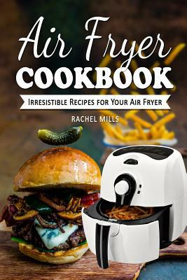 Air Fryer Cookbook: Irresistible Recipes for Your Air Fryer by Rachel Mills