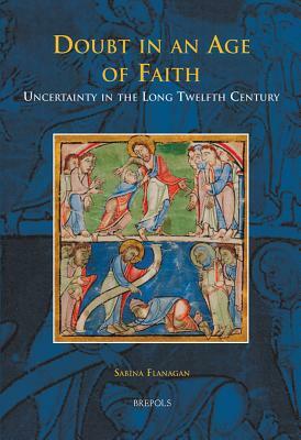 Doubt in an Age of Faith: Uncertainty in the Long Twelfth Century by Sabina Flanagan