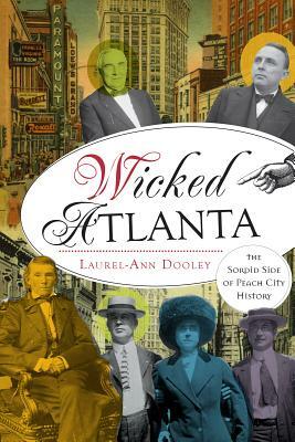 Wicked Atlanta: The Sordid Side of Peach City History by Laurel-Ann Dooley