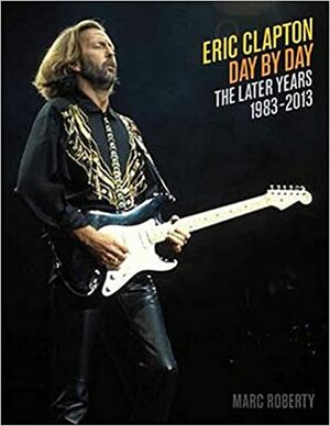 Eric Clapton, Day by Day: The Later Years, 1983-2013 by Marc Roberty