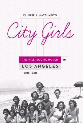 City Girls: The Nisei Social World in Los Angeles, 1920-1950 by Valerie J. Matsumoto