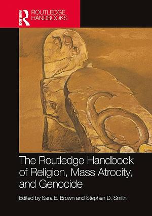 The Routledge Handbook of Religion, Mass Atrocity, and Genocide by Sara E. Brown, Stephen D. Smith