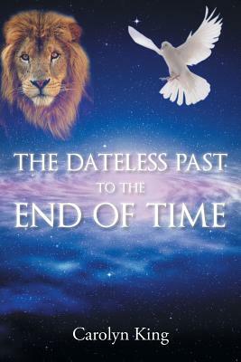 The Dateless Past to the End of Time by Carolyn King