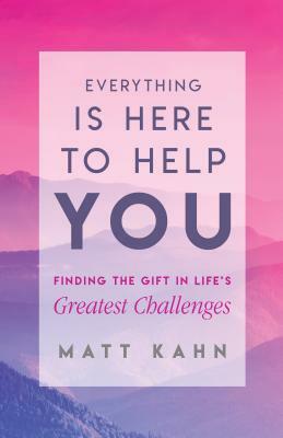 Everything Is Here to Help You: Finding the Gift in Life's Greatest Challenges by Matt Kahn