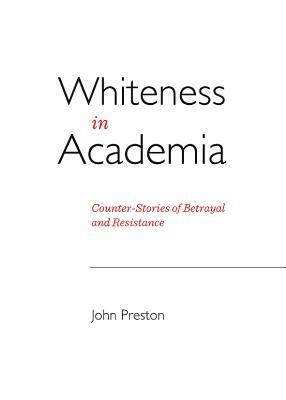 Whiteness in Academia: Counter-Stories of Betrayal and Resistance by John Preston