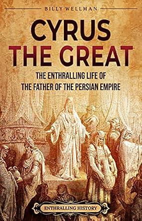 Cyrus the Great: The Enthralling Life of the Father of the Persian Empire by Billy Wellman