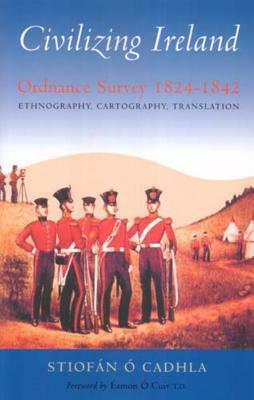 Civilizing Ireland: Ordnance Survey 1824-1842 Ethnography, Cartography, Translation by Irish Academic Pre Irish Academic Press
