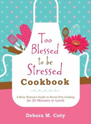 Too Blessed to Be Stressed Cookbook: A Busy Woman's Guide to Stress-Free Cooking by Debora M. Coty