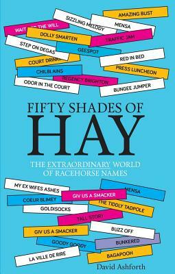 Fifty Shades of Hay: The Extraordinary World of Racehorse Names by David Ashforth