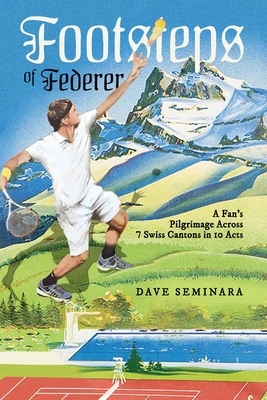 Footsteps of Federer: A Fan's Pilgrimage Across 7 Swiss Cantons in 10 Acts by Dave Seminara