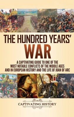 The Hundred Years' War: A Captivating Guide to One of the Most Notable Conflicts of the Middle Ages and in European History and the Life of Jo by Captivating History