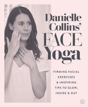 Danielle Collins' Face Yoga: Firming facial exercises & inspiring tips to glow, inside and out by Danielle Collins