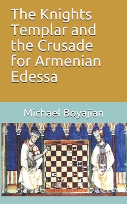 The Knights Templar and the Crusade for Armenian Edessa by Michael Boyajian
