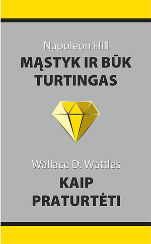 Mąstyk ir būk turtingas. Kaip praturtėti by Wallace D Wattles, Napoleon Hill