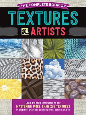 The Complete Book of Textures for Artists: Step-by-step instructions for mastering more than 275 textures in graphite, charcoal, colored pencil, acrylic, and oil by Mia Tavonatti, Denise J. Howard, Denise J. Howard, Steven Pearce