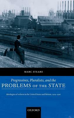 Progressives, Pluralists, and the Problems of the State: Ideologies of Reform in the United States and Britain, 1906-1926 by Marc Stears