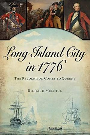 Long Island City in 1776: The Revolution Comes to Queens by Richard Melnick