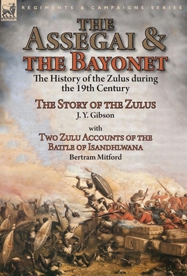 The Assegai and the Bayonet: the History of the Zulus during the 19th Century-The Story of the Zulus by J. Y. Gibson, With Two Zulu Accounts of the by Bertram Mitford, J. y. Gibson