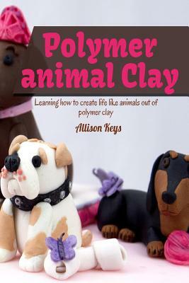 Polymer animal clay learning how to create life like animals out of polymer clay by Allison Keys