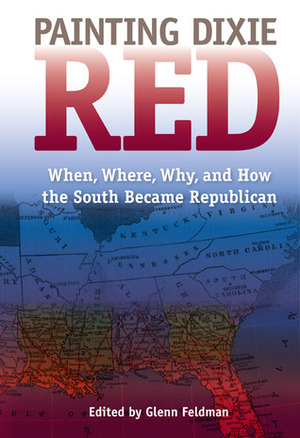 Painting Dixie Red: When, Where, Why, and How the South Became Republican by Glenn Feldman