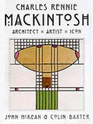 Charles Rennie Mackintosh: Architect, Artist, Icon by C. Baxter, John McKean