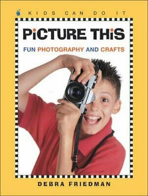 Picture This: Fun Photography and Crafts by Debra Friedman