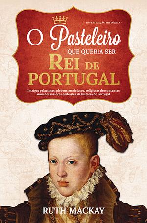 O Pasteleiro Que Queria Ser Rei de Portugal by Ruth MacKay