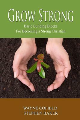 Grow Strong: Basic Building Blocks For Becoming a Strong Christian by Wayne Cofield, Stephen Baker