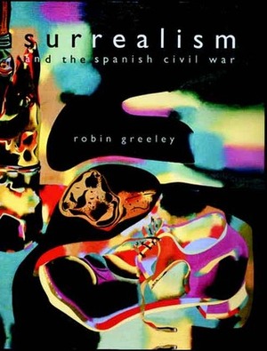 Surrealism and the Spanish Civil War by Robin Adele Greeley