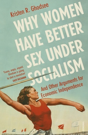Why Women Have Better Sex Under Socialism: And Other Arguments for Economic Independence by Kristen R. Ghodsee