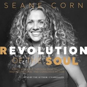 Revolution of the Soul: Awaken to Love Through Raw Truth, Radical Healing, and Conscious Action by Seane Corn