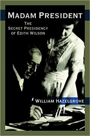 Madam President: The Secret Presidency of Edith Wilson by William Hazelgrove